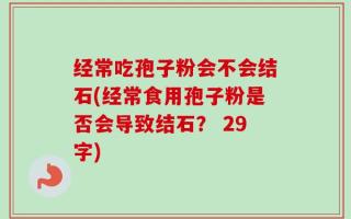 经常吃孢子粉会不会结石(经常食用孢子粉是否会导致结石？ 29字)