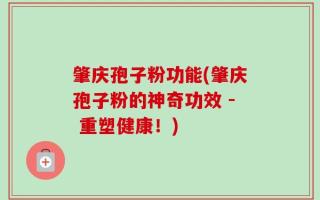 肇庆孢子粉功能(肇庆孢子粉的神奇功效 - 重塑健康！)