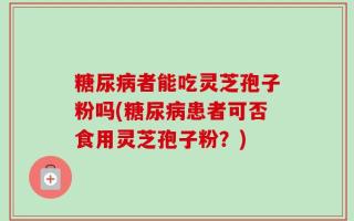 糖尿病者能吃灵芝孢子粉吗(糖尿病患者可否食用灵芝孢子粉？)