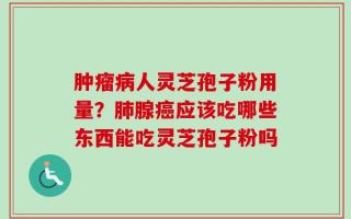 肿瘤病人灵芝孢子粉用量？肺腺癌应该吃哪些东西能吃灵芝孢子粉吗