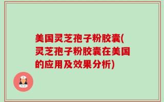 美国灵芝孢子粉胶囊(灵芝孢子粉胶囊在美国的应用及效果分析)