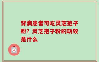 肾病患者可吃灵芝孢子粉？灵芝孢子粉的功效是什么