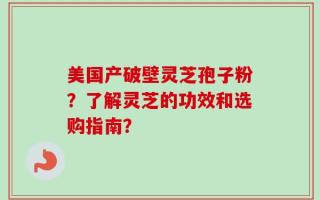 美国产破壁灵芝孢子粉？了解灵芝的功效和选购指南？