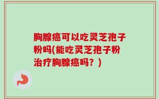 胸腺癌可以吃灵芝孢子粉吗(能吃灵芝孢子粉治疗胸腺癌吗？)