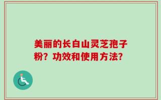 美丽的长白山灵芝孢子粉？功效和使用方法？