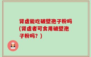 肾虚能吃破壁孢子粉吗(肾虚者可食用破壁孢子粉吗？)