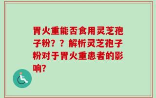 胃火重能否食用灵芝孢子粉？？解析灵芝孢子粉对于胃火重患者的影响？