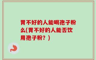 胃不好的人能喝孢子粉么(胃不好的人能否饮用孢子粉？)