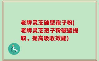 老牌灵芝破壁孢子粉(老牌灵芝孢子粉破壁提取，提高吸收效能)