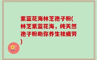 紫蓝花海林芝孢子粉(林芝紫蓝花海，纯天然孢子粉助你养生祛疲劳)