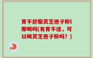 胃不舒服灵芝孢子粉l那喝吗(有胃不适，可以喝灵芝孢子粉吗？)