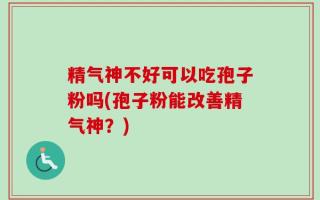 精气神不好可以吃孢子粉吗(孢子粉能改善精气神？)