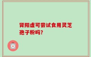 肾阳虚可尝试食用灵芝孢子粉吗？