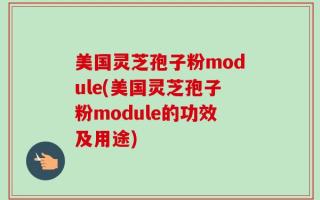 美国灵芝孢子粉module(美国灵芝孢子粉module的功效及用途)