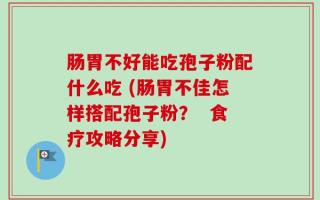 肠胃不好能吃孢子粉配什么吃 (肠胃不佳怎样搭配孢子粉？  食疗攻略分享)
