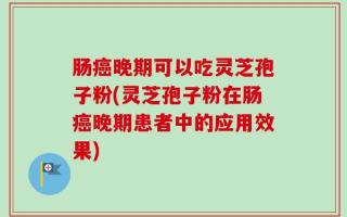 肠癌晚期可以吃灵芝孢子粉(灵芝孢子粉在肠癌晚期患者中的应用效果)