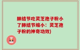 肺结节吃灵芝孢子粉小了肺结节缩小：灵芝孢子粉的神奇功效)