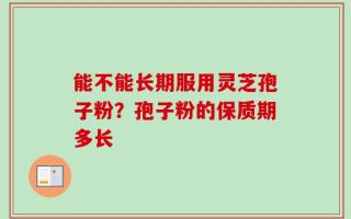 能不能长期服用灵芝孢子粉？孢子粉的保质期多长