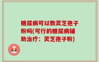 糖尿病可以数灵芝孢子粉吗(可行的糖尿病辅助治疗：灵芝孢子粉)