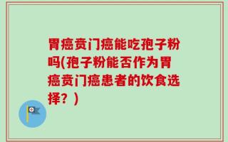 胃癌贲门癌能吃孢子粉吗(孢子粉能否作为胃癌贲门癌患者的饮食选择？)