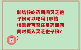 肺结核吃药期间灵芝孢子粉可以吃吗 (肺结核患者可否在用药期间同时摄入灵芝孢子粉？)