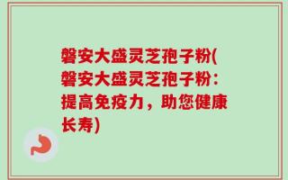 磐安大盛灵芝孢子粉(磐安大盛灵芝孢子粉：提高免疫力，助您健康长寿)