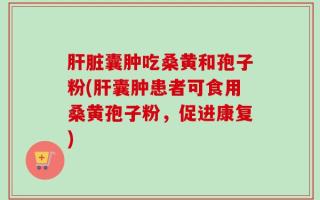 肝脏囊肿吃桑黄和孢子粉(肝囊肿患者可食用桑黄孢子粉，促进康复)