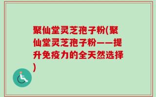 聚仙堂灵芝孢子粉(聚仙堂灵芝孢子粉——提升免疫力的全天然选择)
