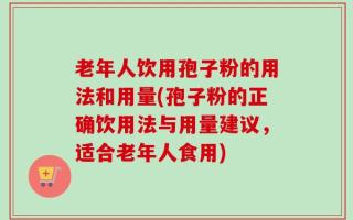 老年人饮用孢子粉的用法和用量(孢子粉的正确饮用法与用量建议，适合老年人食用)