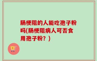 肠梗阻的人能吃孢子粉吗(肠梗阻病人可否食用孢子粉？)