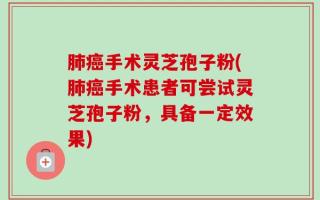 肺癌手术灵芝孢子粉(肺癌手术患者可尝试灵芝孢子粉，具备一定效果)