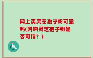 网上买灵芝孢子粉可靠吗(网购灵芝孢子粉是否可信？)