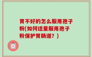 胃不好的怎么服用孢子粉(如何适量服用孢子粉保护胃肠道？)