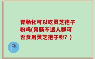 胃肠化可以吃灵芝孢子粉吗(胃肠不适人群可否食用灵芝孢子粉？)
