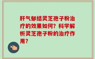 肝气郁结灵芝孢子粉治疗的效果如何？科学解析灵芝孢子粉的治疗作用？