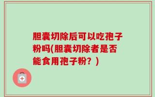 胆囊切除后可以吃孢子粉吗(胆囊切除者是否能食用孢子粉？)