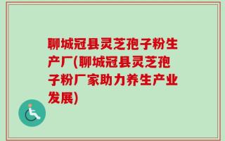 聊城冠县灵芝孢子粉生产厂(聊城冠县灵芝孢子粉厂家助力养生产业发展)