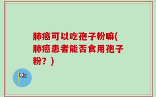 肺癌可以吃孢子粉嘛(肺癌患者能否食用孢子粉？)