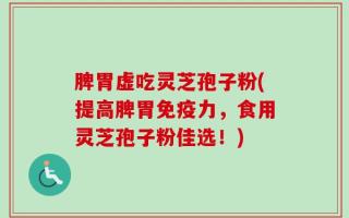 脾胃虚吃灵芝孢子粉(提高脾胃免疫力，食用灵芝孢子粉佳选！)