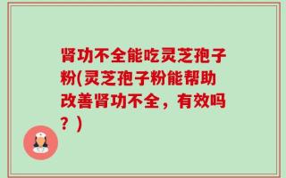 肾功不全能吃灵芝孢子粉(灵芝孢子粉能帮助改善肾功不全，有效吗？)