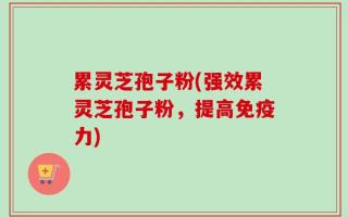 累灵芝孢子粉(强效累灵芝孢子粉，提高免疫力)