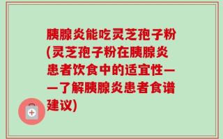 胰腺炎能吃灵芝孢子粉(灵芝孢子粉在胰腺炎患者饮食中的适宜性——了解胰腺炎患者食谱建议)