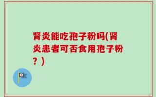 肾炎能吃孢子粉吗(肾炎患者可否食用孢子粉？)