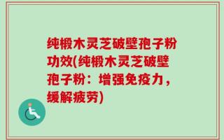 纯椴木灵芝破壁孢子粉功效(纯椴木灵芝破壁孢子粉：增强免疫力，缓解疲劳)