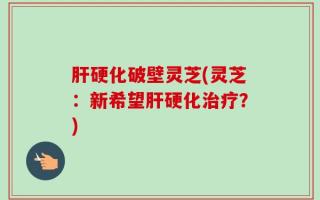 肝硬化破壁灵芝(灵芝：新希望肝硬化治疗？)