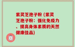 紫灵芝孢子粉 (紫灵芝孢子粉：强化免疫力、提高身体素质的天然健康佳品)