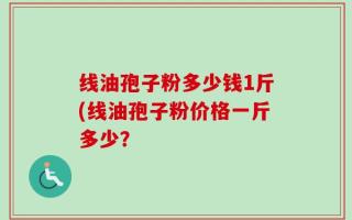 线油孢子粉多少钱1斤(线油孢子粉价格一斤多少？