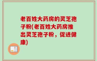 老百姓大药房的灵芝孢子粉(老百姓大药房推出灵芝孢子粉，促进健康)