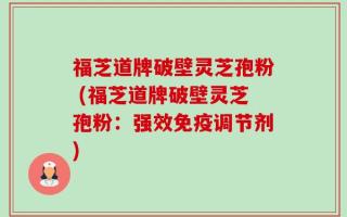 福芝道牌破壁灵芝孢粉 (福芝道牌破壁灵芝孢粉：强效免疫调节剂)