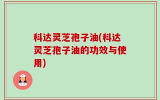 科达灵芝孢子油(科达灵芝孢子油的功效与使用)